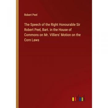 The Speech of the Right Honourable Sir Robert Peel, Bart. in the House of Commons on Mr. Villiers' Motion on the Corn Laws