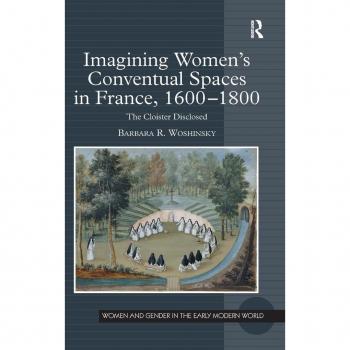 Imagining Women's Conventual Spaces in France, 1600-1800: The Cloister Disclosed (Women and Gender in the Early Modern World)