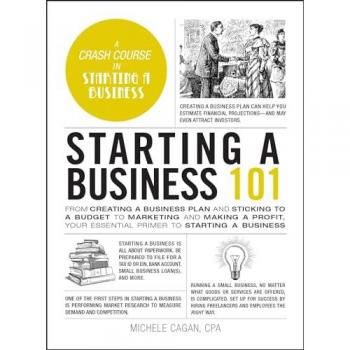 Starting a Business 101 : From Creating a Business Plan and Sticking to a Budget to Marketing and Making a Profit, Your Essential Primer to Starting a Business