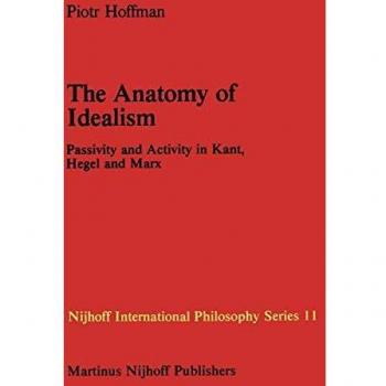 The Anatomy of Idealism: Passivity and Activity in Kant, Hegel and Marx