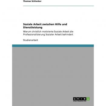Soziale Arbeit zwischen Hilfe und Dienstleistung: Warum christlich motivierte Soziale Arbeit die Professionalisierung Sozialer Arbeit behindert