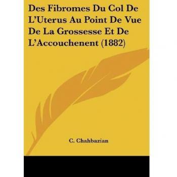 Des Fibromes Du Col de L'Uterus Au Point de Vue de La Grossesse Et de L'Accouchenent (1882)