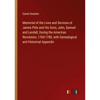 Goodwin, Daniel: Memorial of the Lives and Services of James Pitts and His Sons, John, Samuel and Lendall, During the American Revolution, 1760-1780, with Genealogical and Historical Appendix