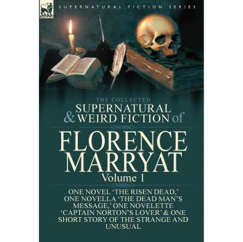 The Collected Supernatural and Weird Fiction of Florence Marryat: Volume 1-One Novel 'The Risen Dead,' One Novella 'The Dead Man's Message,' One ... & One Short Story of the Strange and Unusual