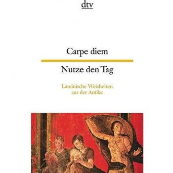 Carpe diem Nutze den Tag: Lateinische Weisheiten aus der Antike