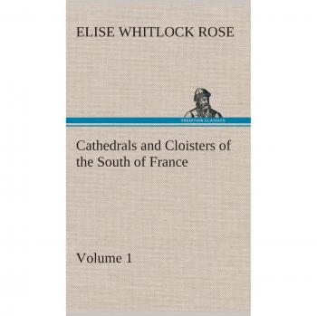 Cathedrals and Cloisters of the South of France, Volume 1