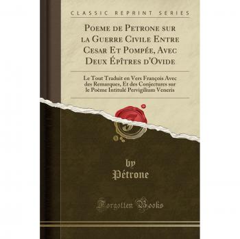 Poeme de Petrone sur la Guerre Civile Entre Cesar Et Pompée, Avec Deux Épîtres d'Ovide: Le Tout Traduit en Vers François Avec des Remarques, Et des ... Pervigilium Veneris