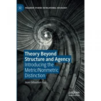 Theory Beyond Structure and Agency: Introducing the Metric/Nonmetric Distinction (Palgrave Studies in Relational Sociology)