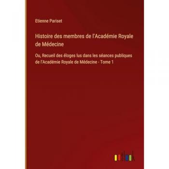 Histoire des membres de l'Académie Royale de Médecine: Ou, Recueil des éloges lus dans les séances publiques de l'Académie Royale de Médecine