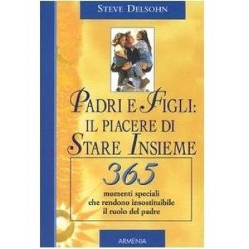 Padri e figli: il piacere di stare insieme. 365 momenti speciali che rendono insostituibile il ruolo del padre