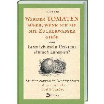 Werden Tomaten süßer, wenn ich sie mit Zuckerwasser gieße und kann ich mein Unkraut einfach aufessen?: Außergewöhnliche Gartenfragen rund um ... auf Balkon, Terrasse oder im Schrebergarten