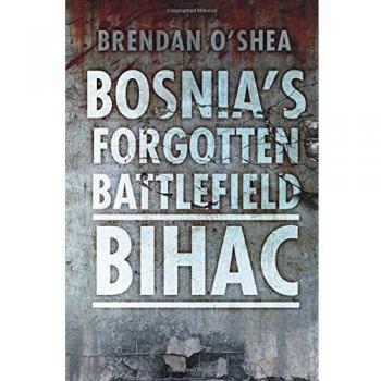 Bosnia's Forgotten Battlefield: Bihac, O'Shea, Brendan