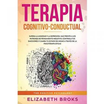 Terapia Cognitivo-Conductual: Supera la ansiedad y la depresión, haz frente a los patrones de pensamiento negativo, controla tus emociones y cambia tu ... eficaz