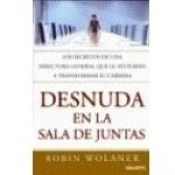 Desnuda en la sala de juntas : una directora general nos revela sus secretos para que usted pueda transformar su carrera