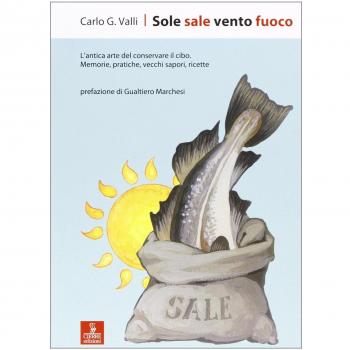 Sole sale vento fuoco. L'antica arte del conservare il cibo. Memorie, pratiche, vecchi sapori, ricette