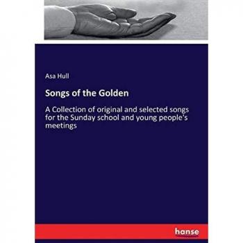 Songs of the Golden: A Collection of original and selected songs for the Sunday school and young people's meetings