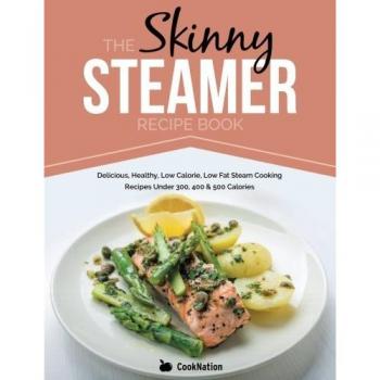 The Skinny Steamer Recipe Book: Delicious Healthy, Low Calorie, Low Fat Steam Cooking Recipes Under 300, 400 & 500 Calories