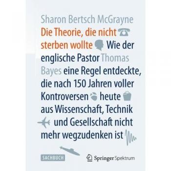 Die Theorie, die nicht sterben wollte: Wie der englische Pastor Thomas Bayes eine Regel entdeckte, die nach 150 Jahren voller Kontroversen heute aus ... und Gesellschaft nicht mehr wegzudenken ist
