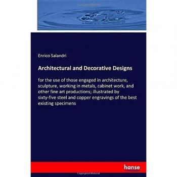 Architectural and Decorative Designs: for the use of those engaged in architecture, sculpture, working in metals, cabinet work, and other fine art ... engravings of the best existing specimens