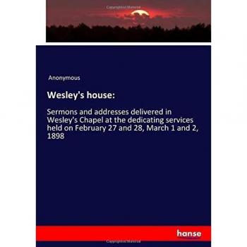 Wesley's house:: Sermons and addresses delivered in Wesley's Chapel at the dedicating services held on February 27 and 28, March 1 and 2, 1898
