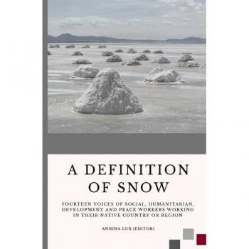Annina Lux A Definition Of Snow: Fourteen Voices Of Social, Humanitarian, Development And Peace Workers Working In Their Native Country Or Region
