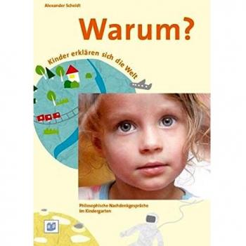 Warum? Kinder erklären sich die Welt. Philosophische Nachdenkgespräche im Kindergarten