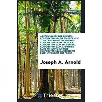 Arnold's Guide for Business Corporations in the State of New York Containing the Business Corporations Law the Stock Corporation Law, the General ... (as Amended to Date) with Notes and Forms