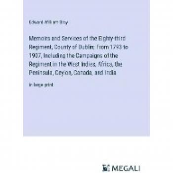 Memoirs and Services of the Eighty-third Regiment, County of Dublin; From 1793 to 1907, Including the Campaigns of the Regiment in the West Indies, ... Ceylon, Canada, and India: in large print