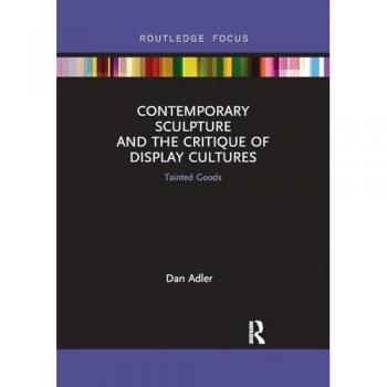 Contemporary Sculpture and the Critique of Display Cultures: Tainted Goods (Routledge Focus on Art History and Visual Studies)