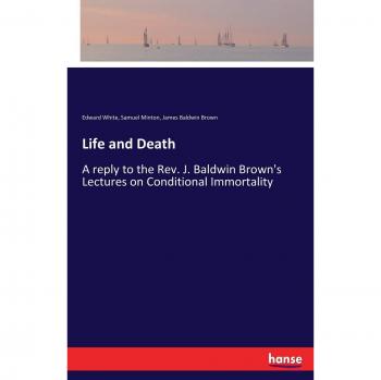 Life and Death: A reply to the Rev. J. Baldwin Brown's Lectures on Conditional Immortality