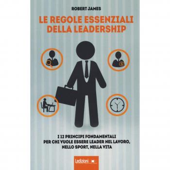 Le regole essenziali della leadership. I 12 principi fondamentali per chi vuole essere leader nel lavoro, nello sport, nella vita