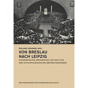 Von Breslau nach Leipzig: Wahrnehmung, Erinnerung und Deutung der antinapoleonischen Befreiungskriege