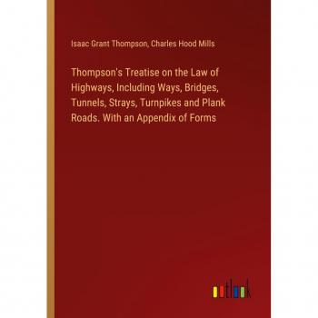 Thompson's Treatise on the Law of Highways Including Ways Bridges Tunnels Strays Turnpikes and Plank Roads. With an Appendix of Forms