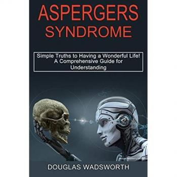 Aspergers Syndrome: A Comprehensive Guide for Understanding (Simple Truths to Having a Wonderful Life!)
