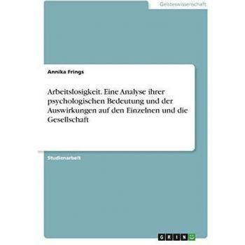 Frings, Annika: Arbeitslosigkeit. Eine Analyse ihrer psychologischen Bedeutung und der Auswirkungen auf den Einzelnen und die Gesellschaft