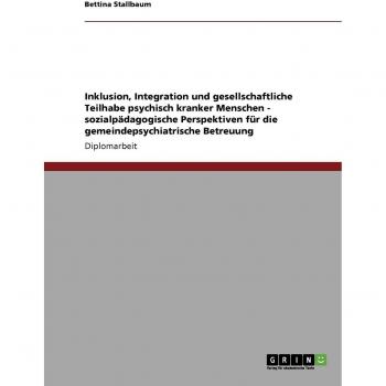 Inklusion, Integration und gesellschaftliche Teilhabe psychisch kranker Menschen: Sozialpädagogische Perspektiven für die gemeindepsychiatrische Betreuung
