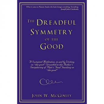 The Dreadful Symmetry of the Good: A Sustained Meditation, in and by Writing, on the Good Grounded in the Author's Deciphering of Plato's Final Teac