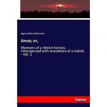 Anna; or,: Memoirs of a Welch heiress. Interspersed with anecdotes of a nabob