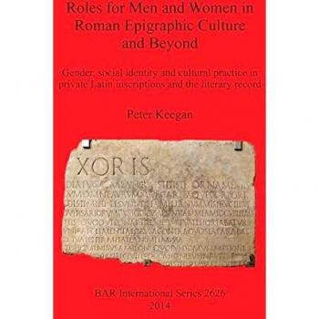 Roles for Men and Women in Roman Epigraphic Culture and Beyond: Gender, social identity and cultural practice in private Latin inscriptions and the literary record
