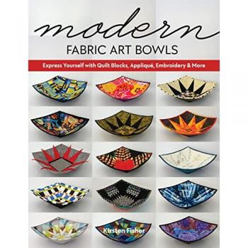 Modern Fabric Art Bowls : Express Yourself with Quilt Blocks, Applique, Embroidery & More