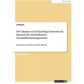 Der Einsatz von E-Learning Systemen im Bereich des betrieblichen Gesundheitsmanagements: Status Quo und Chancen für die Zukunft