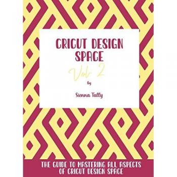 Cricut Design Space Vol.2: The Guide to Mastering All Aspects of Cricut Design Space