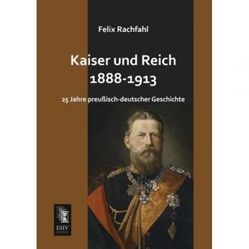 Kaiser und Reich: 25 Jahre Preußisch-Deutscher Geschichte (1888-1913)