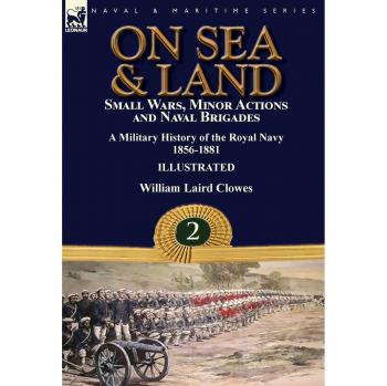 On Sea & Land: Small Wars, Minor Actions and Naval Brigades-A Military History of the Royal Navy Volume 2 1856-1881
