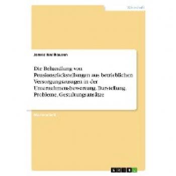Die Behandlung von Pensionsrückstellungen aus betrieblichen Versorgungszusagen in der Unternehmensbewertung. Darstellung, Probleme, Gestaltungsansätze