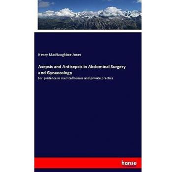 Asepsis and Antisepsis in Abdominal Surgery and Gynaecology: for guidance in medical homes and private practice