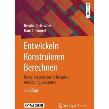 Entwickeln Konstruieren Berechnen: Komplexe praxisnahe Beispiele mit Lösungsvarianten
