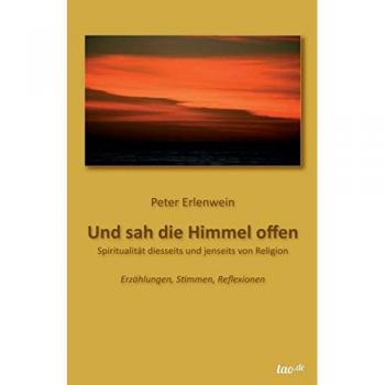 Und sah die Himmel offen: SPIRITUALITÄT DIESSEITS UND JENSEITS VON RELIGION