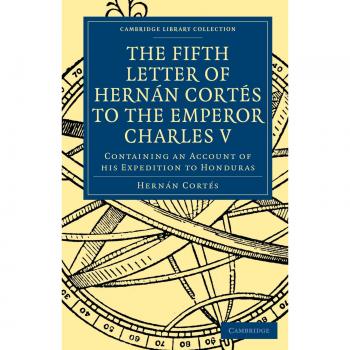 The Fifth Letter of Hernan Cortes to the Emperor Charles V: Containing an Account of his Expedition to Honduras