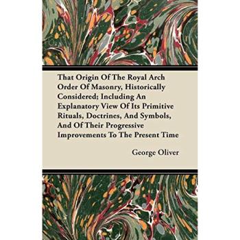 That Origin Of The Royal Arch Order Of Masonry, Historically Considered; Including An Explanatory View Of Its Primitive Rituals, Doctrines, And ... Progressive Improvements To The Present Time